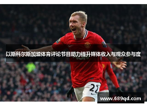 以斯科尔斯加盟体育评论节目助力提升媒体收入与观众参与度