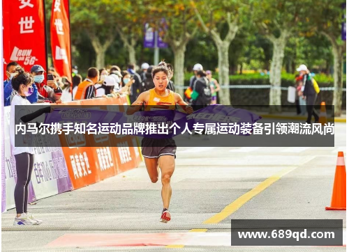 内马尔携手知名运动品牌推出个人专属运动装备引领潮流风尚