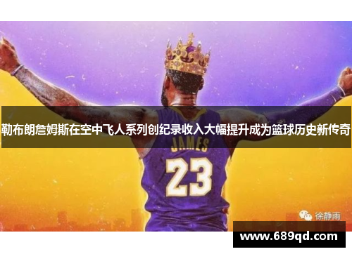 勒布朗詹姆斯在空中飞人系列创纪录收入大幅提升成为篮球历史新传奇