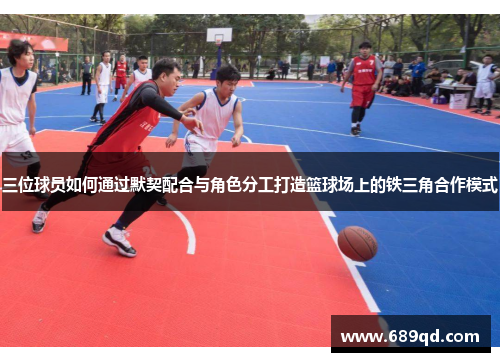 三位球员如何通过默契配合与角色分工打造篮球场上的铁三角合作模式