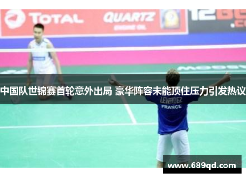 中国队世锦赛首轮意外出局 豪华阵容未能顶住压力引发热议