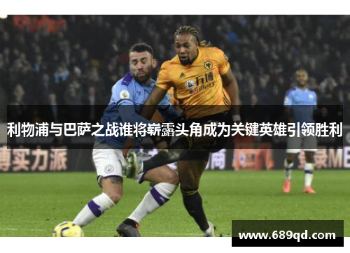 利物浦与巴萨之战谁将崭露头角成为关键英雄引领胜利