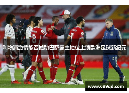 利物浦激情能否撼动巴萨霸主地位上演欧洲足球新纪元