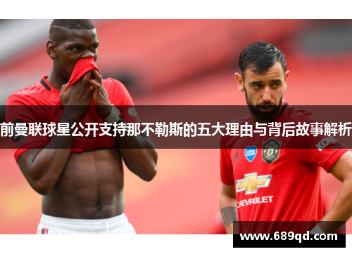 前曼联球星公开支持那不勒斯的五大理由与背后故事解析