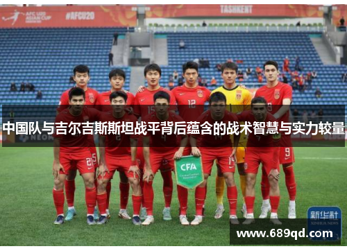 中国队与吉尔吉斯斯坦战平背后蕴含的战术智慧与实力较量