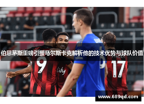 伯恩茅斯重磅引援马尔斯卡克解析他的技术优势与球队价值