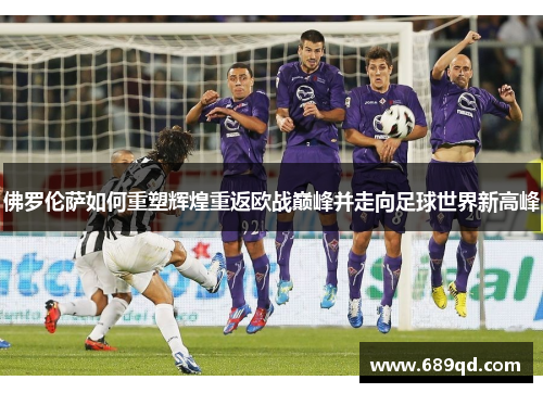 佛罗伦萨如何重塑辉煌重返欧战巅峰并走向足球世界新高峰