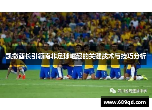 凯撒酋长引领南非足球崛起的关键战术与技巧分析