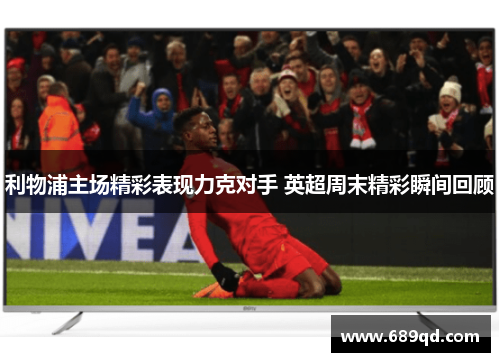 利物浦主场精彩表现力克对手 英超周末精彩瞬间回顾