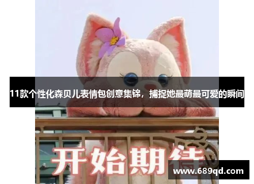 11款个性化森贝儿表情包创意集锦，捕捉她最萌最可爱的瞬间