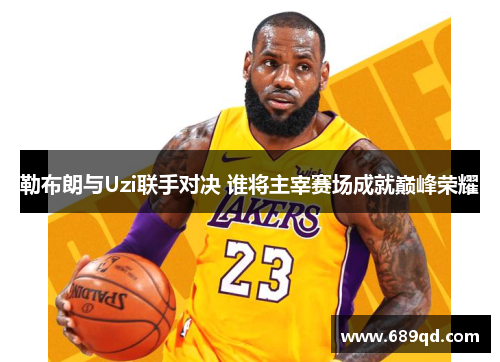 勒布朗与Uzi联手对决 谁将主宰赛场成就巅峰荣耀