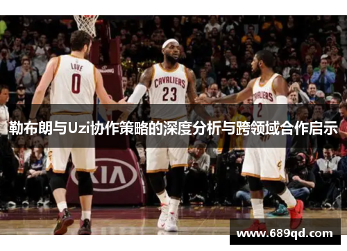 勒布朗与Uzi协作策略的深度分析与跨领域合作启示
