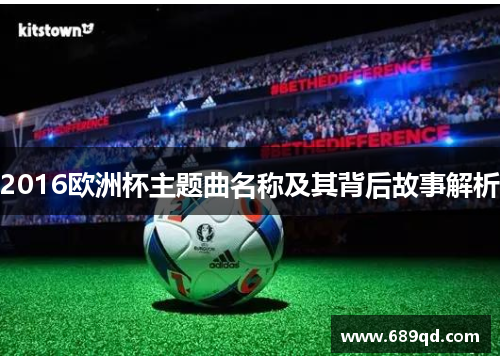2016欧洲杯主题曲名称及其背后故事解析