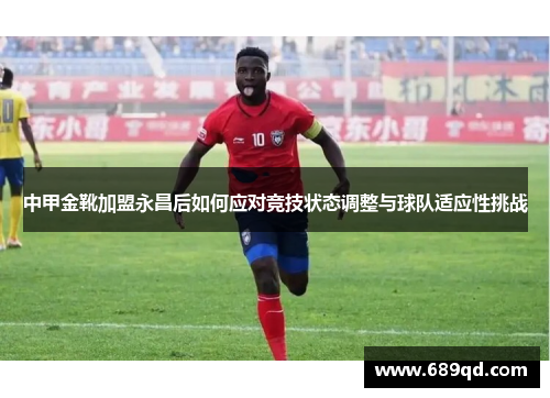 中甲金靴加盟永昌后如何应对竞技状态调整与球队适应性挑战