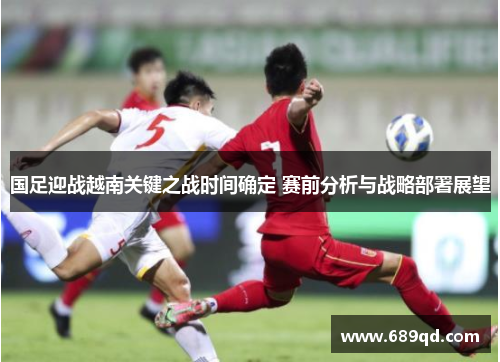 国足迎战越南关键之战时间确定 赛前分析与战略部署展望