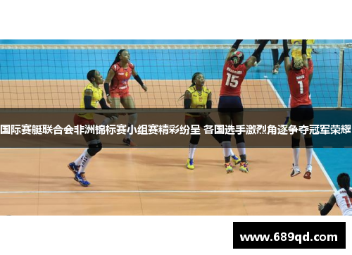 国际赛艇联合会非洲锦标赛小组赛精彩纷呈 各国选手激烈角逐争夺冠军荣耀