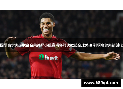 国际高尔夫球联合会莱德杯小组赛精彩对决掀起全球关注 引领高尔夫新时代