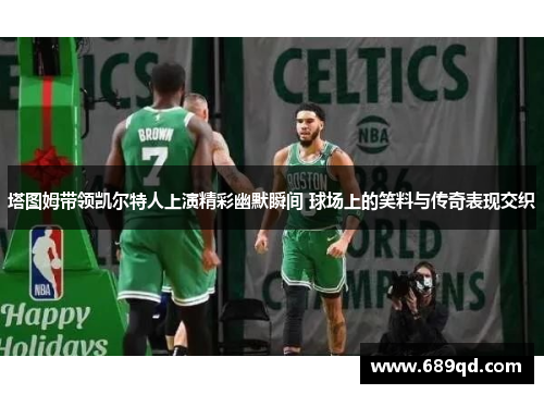 塔图姆带领凯尔特人上演精彩幽默瞬间 球场上的笑料与传奇表现交织