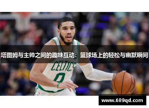 塔图姆与主帅之间的趣味互动：篮球场上的轻松与幽默瞬间