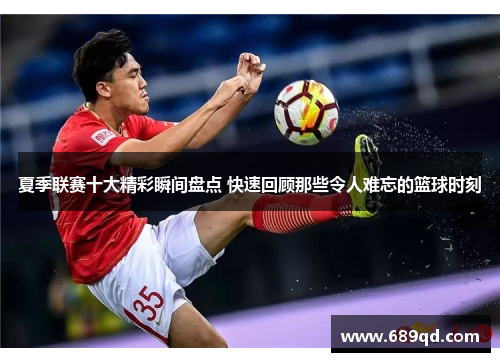 夏季联赛十大精彩瞬间盘点 快速回顾那些令人难忘的篮球时刻