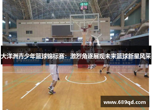 大洋洲青少年篮球锦标赛：激烈角逐展现未来篮球新星风采