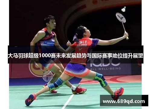大马羽球超级1000赛未来发展趋势与国际赛事地位提升展望
