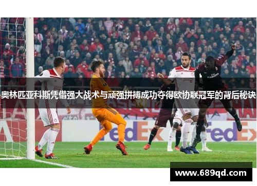 奥林匹亚科斯凭借强大战术与顽强拼搏成功夺得欧协联冠军的背后秘诀