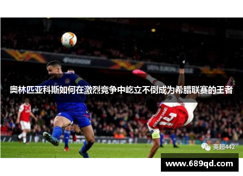 奥林匹亚科斯如何在激烈竞争中屹立不倒成为希腊联赛的王者