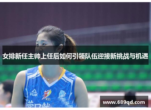 女排新任主帅上任后如何引领队伍迎接新挑战与机遇