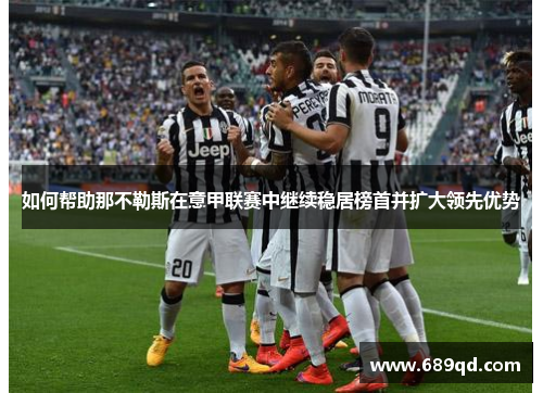 如何帮助那不勒斯在意甲联赛中继续稳居榜首并扩大领先优势 如何帮助那不勒斯在意甲联赛中继续稳居榜首并扩大领先优势