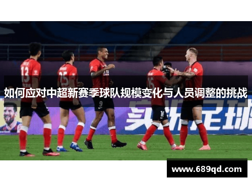 如何应对中超新赛季球队规模变化与人员调整的挑战 如何应对中超新赛季球队规模变化与人员调整的挑战