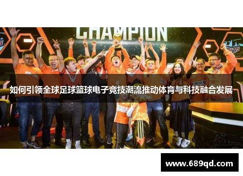 如何引领全球足球篮球电子竞技潮流推动体育与科技融合发展 如何引领全球足球篮球电子竞技潮流推动体育与科技融合发展