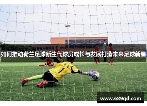 如何推动荷兰足球新生代球员成长与发展打造未来足球新星
