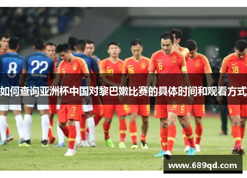 如何查询亚洲杯中国对黎巴嫩比赛的具体时间和观看方式