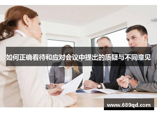 如何正确看待和应对会议中提出的质疑与不同意见 如何正确看待和应对会议中提出的质疑与不同意见
