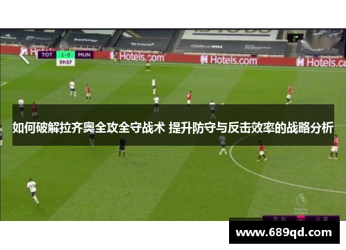 如何破解拉齐奥全攻全守战术 提升防守与反击效率的战略分析
