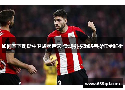 如何签下朗斯中卫胡桑诺夫 曼城引援策略与操作全解析 如何签下朗斯中卫胡桑诺夫 曼城引援策略与操作全解析