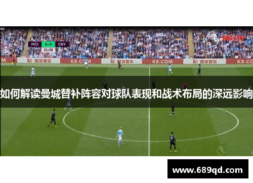 如何解读曼城替补阵容对球队表现和战术布局的深远影响