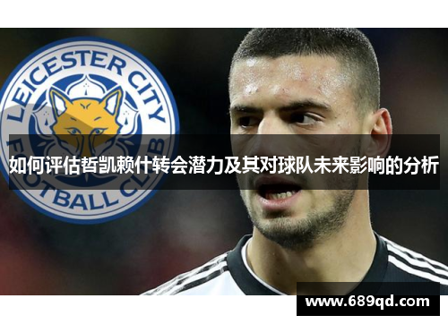 如何评估哲凯赖什转会潜力及其对球队未来影响的分析 如何评估哲凯赖什转会潜力及其对球队未来影响的分析