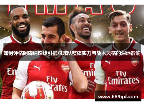 如何评估阿森纳锋线引援对球队整体实力与战术风格的深远影响 如何评估阿森纳锋线引援对球队整体实力与战术风格的深远影响