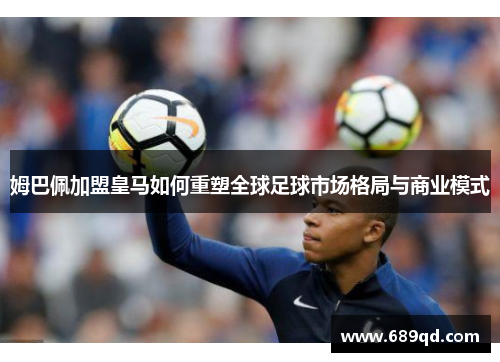 姆巴佩加盟皇马如何重塑全球足球市场格局与商业模式