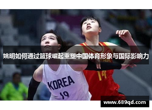 姚明如何通过篮球崛起重塑中国体育形象与国际影响力