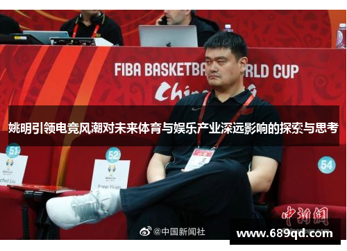 姚明引领电竞风潮对未来体育与娱乐产业深远影响的探索与思考 姚明引领电竞风潮对未来体育与娱乐产业深远影响的探索与思考