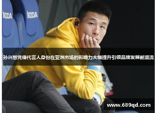 孙兴慜凭借代言人身份在亚洲市场的影响力大幅提升引领品牌发展新潮流